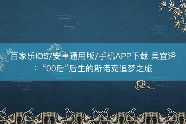 百家樂IOS/安卓通用版/手機APP下載 吳宜澤：“00后”后生的斯諾克追夢之旅