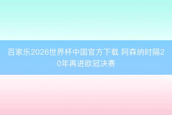 百家樂2026世界杯中國官方下載 阿森納時隔20年再進歐冠決賽