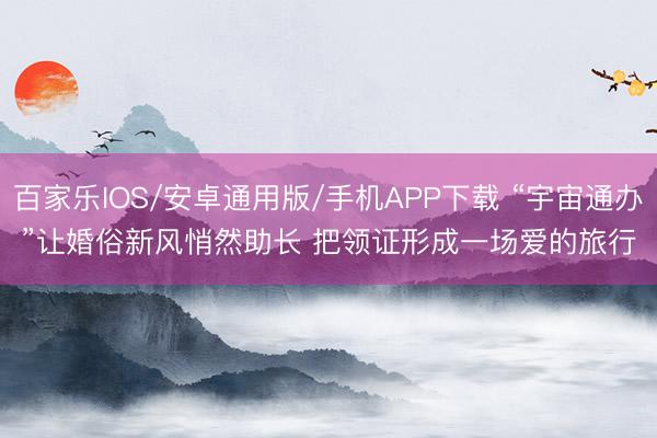 百家樂(lè)IOS/安卓通用版/手機(jī)APP下載 “宇宙通辦”讓婚俗新風(fēng)悄然助長(zhǎng) 把領(lǐng)證形成一場(chǎng)愛(ài)的旅行