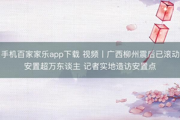 手機百家家樂app下載 視頻丨廣西柳州震后已滾動安置超萬東談主 記者實地造訪安置點