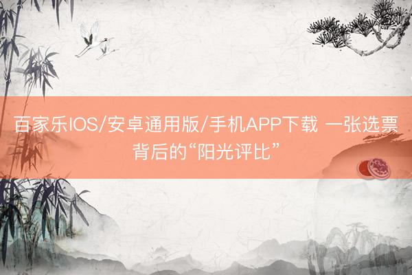 百家樂(lè)IOS/安卓通用版/手機(jī)APP下載 一張選票背后的“陽(yáng)光評(píng)比”