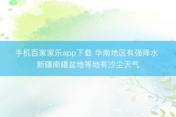 手機百家家樂app下載 華南地區有強降水 新疆南疆盆地等地有沙塵天氣