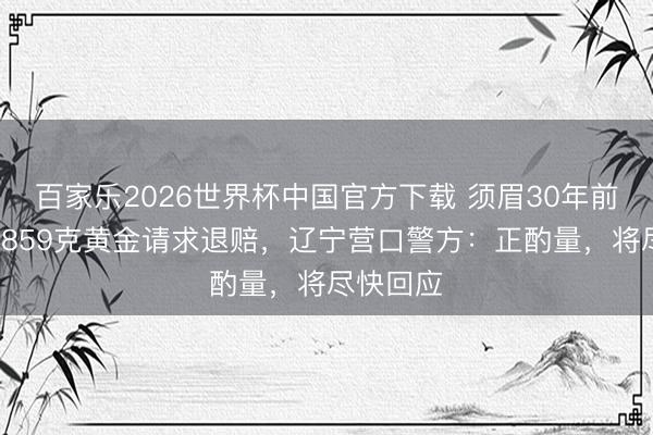 百家樂2026世界杯中國官方下載 須眉30年前被扣押2859克黃金請求退賠，遼寧營口警方：正酌量，將盡快回應