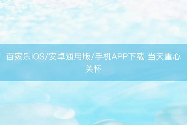 百家樂IOS/安卓通用版/手機APP下載 當天重心關(guān)懷