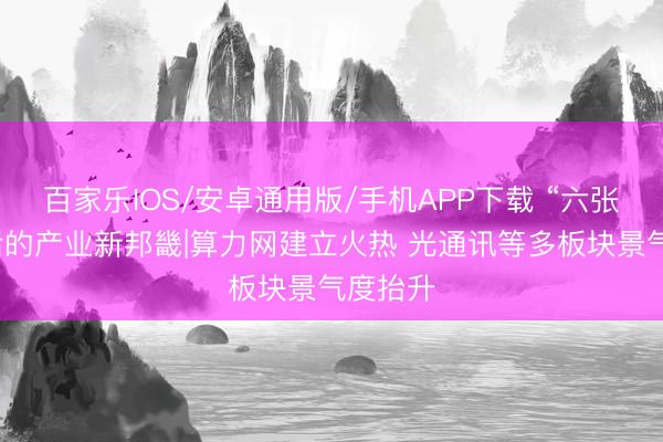 百家樂IOS/安卓通用版/手機(jī)APP下載 “六張網(wǎng)”背后的產(chǎn)業(yè)新邦畿|算力網(wǎng)建立火熱 光通訊等多板塊景氣度抬升