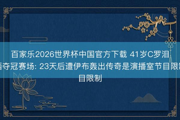 百家樂2026世界杯中國官方下載 41歲C羅淚灑奪冠賽場: 23天后遭伊布轟出傳奇是演播室節目限制