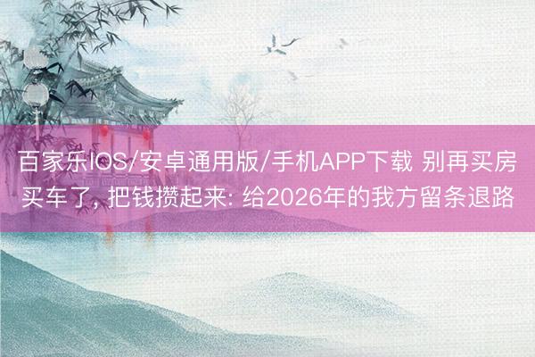 百家樂IOS/安卓通用版/手機APP下載 別再買房買車了， 把錢攢起來: 給2026年的我方留條退路