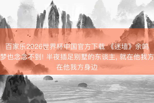 百家樂(lè)2026世界杯中國(guó)官方下載 《迷墻》余鳴作念夢(mèng)也念念不到! 半夜插足別墅的東談主， 就在他我方身邊