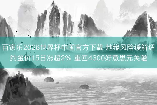 百家樂2026世界杯中國官方下載 地緣風(fēng)險(xiǎn)緩解紐約金價(jià)15日漲超2% 重回4300好意思元關(guān)隘