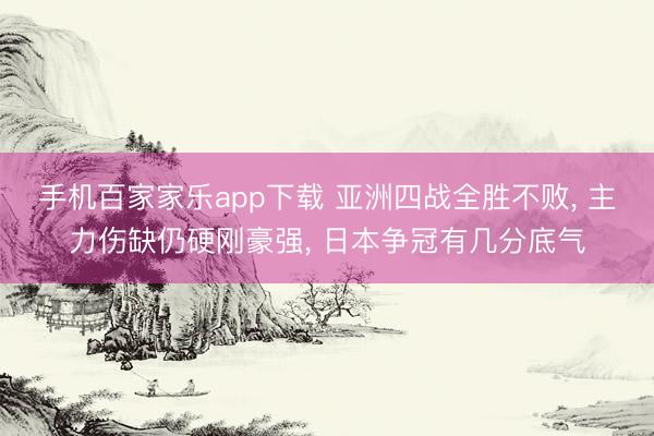 手機百家家樂app下載 亞洲四戰全勝不敗， 主力傷缺仍硬剛豪強， 日本爭冠有幾分底氣