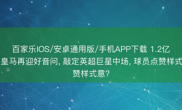 百家樂IOS/安卓通用版/手機(jī)APP下載 1.2億歐! 皇馬再迎好音問， 敲定英超巨星中場(chǎng)， 球員點(diǎn)贊樣式意?