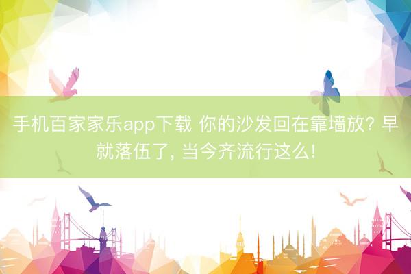 手機(jī)百家家樂(lè)app下載 你的沙發(fā)回在靠墻放? 早就落伍了，<a href=