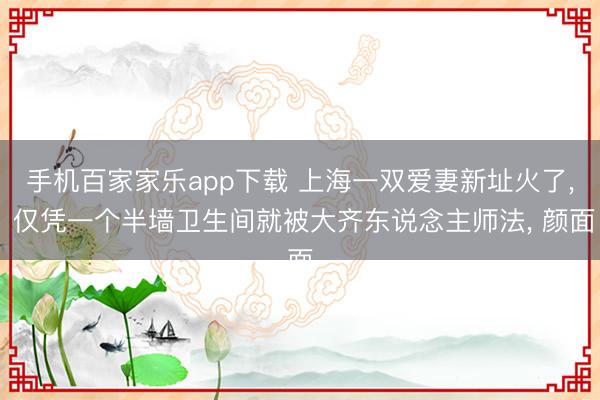 手機百家家樂app下載 上海一雙愛妻新址火了， 僅憑一個半墻衛生間就被大齊東說念主師法，<a href=