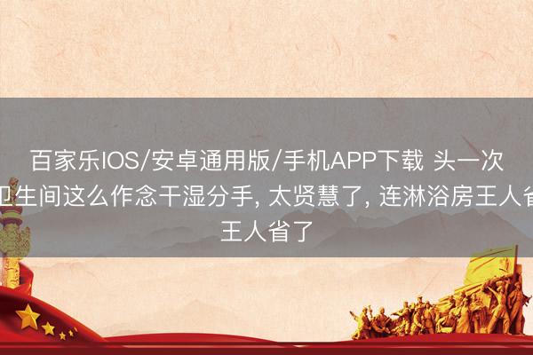 百家樂IOS/安卓通用版/手機APP下載 頭一次見衛(wèi)生間這么作念干濕分手， 太賢慧了，<a href=