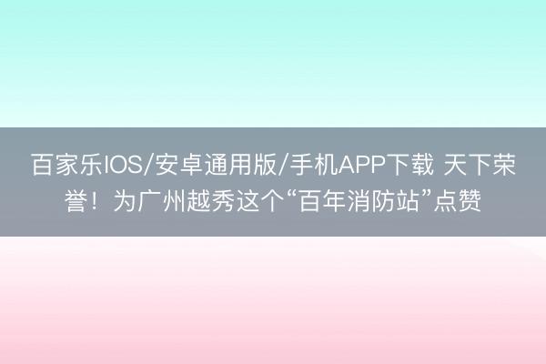 百家樂IOS/安卓通用版/手機APP下載 天下榮譽！為廣州越秀這個“百年消防站”點贊