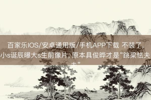 百家樂IOS/安卓通用版/手機APP下載 不裝了， 小s誕辰曝大s生前像片， 原本具俊曄才是“跳梁怯夫”