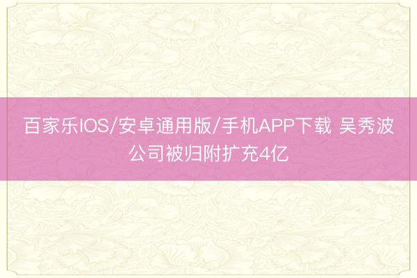 百家樂IOS/安卓通用版/手機APP下載 吳秀波公司被歸附擴(kuò)充4億