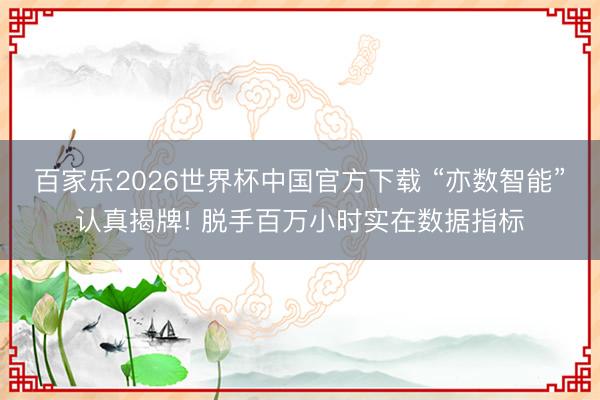 百家樂2026世界杯中國官方下載 “亦數智能”認真揭牌! 脫手百萬小時實在數據指標