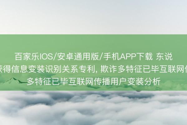 百家樂IOS/安卓通用版/手機APP下載 東說念主民網、武大獲得信息變裝識別關系專利, 欺詐多特征已畢互聯網傳播用戶變裝分析