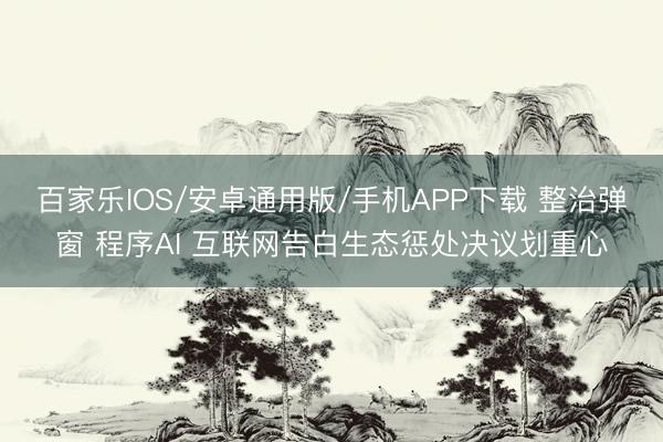 百家樂IOS/安卓通用版/手機APP下載 整治彈窗 程序AI 互聯網告白生態懲處決議劃重心
