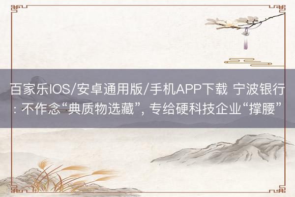 百家樂IOS/安卓通用版/手機APP下載 寧波銀行: 不作念“典質物選藏”, 專給硬科技企業“撐腰”