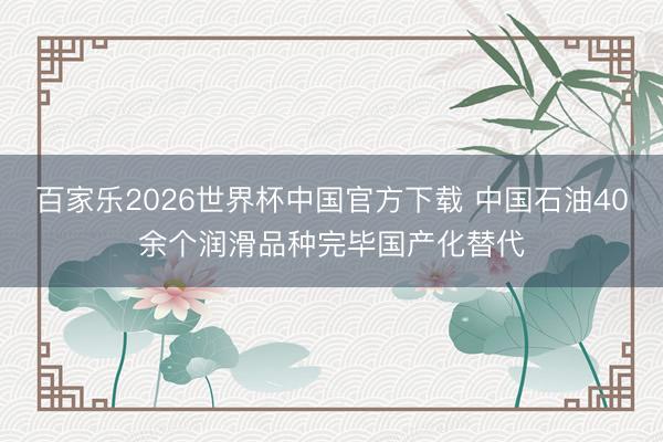 百家樂2026世界杯中國官方下載 中國石油40余個潤滑品種完畢國產化替代