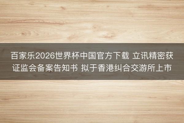 百家樂2026世界杯中國官方下載 立訊精密獲證監會備案告知書 擬于香港糾合交游所上市